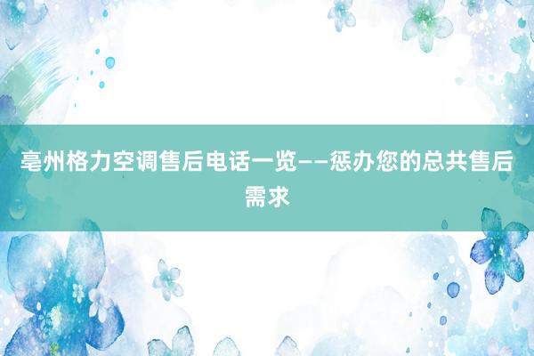 亳州格力空调售后电话一览——惩办您的总共售后需求