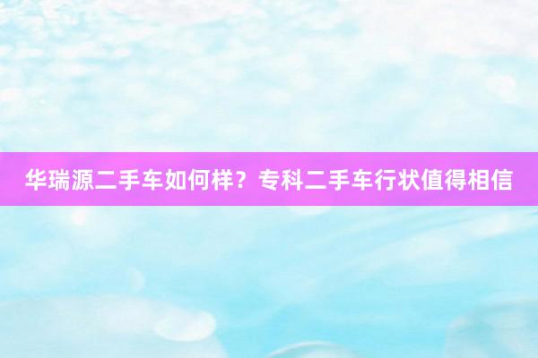 华瑞源二手车如何样？专科二手车行状值得相信
